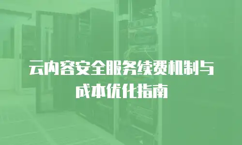 云内容安全服务续费机制与成本优化指南