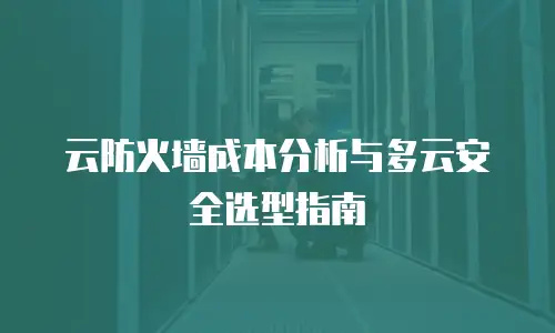 云防火墙成本分析与多云安全选型指南