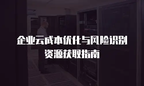 企业云成本优化与风险识别资源获取指南
