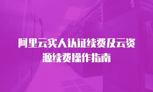 阿里云实人认证续费及云资源续费操作指南