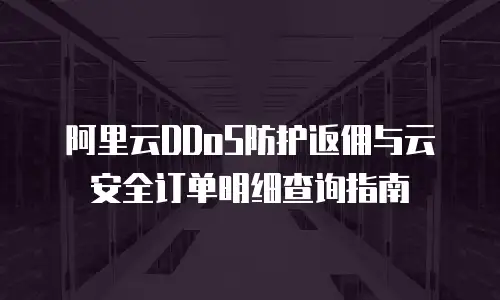 阿里云DDoS防护返佣与云安全订单明细查询指南