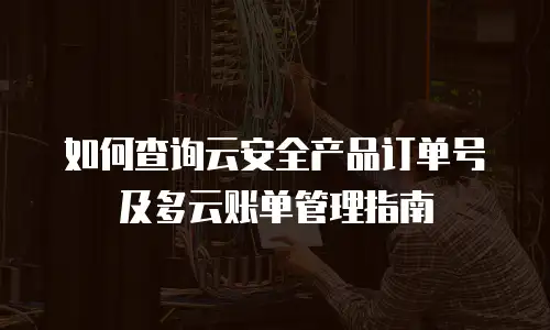 如何查询云安全产品订单号及多云账单管理指南