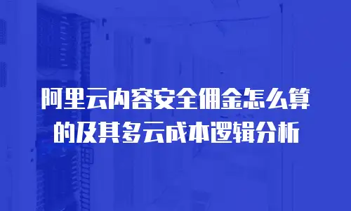 阿里云内容安全佣金怎么算的及其多云成本逻辑分析