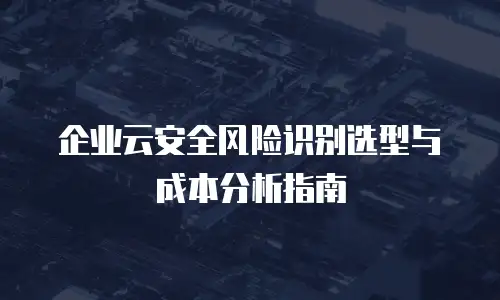 企业云安全风险识别选型与成本分析指南