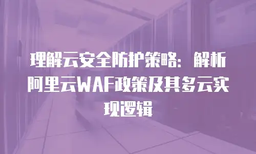理解云安全防护策略：解析阿里云WAF政策及其多云实现逻辑