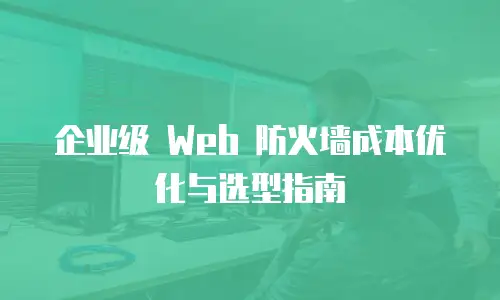 企业级 Web 防火墙成本优化与选型指南