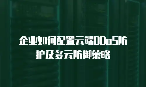 企业如何配置云端DDoS防护及多云防御策略