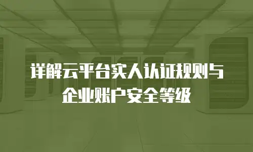 详解云平台实人认证规则与企业账户安全等级