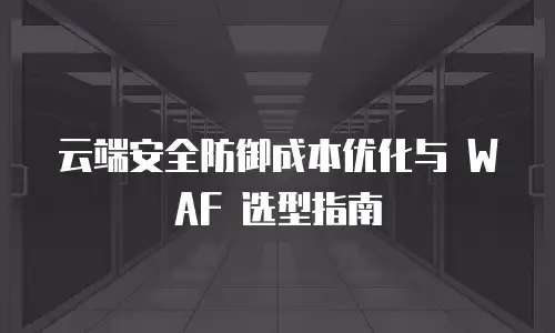 云端安全防御成本优化与 WAF 选型指南