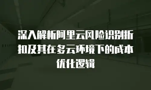 深入解析阿里云风险识别折扣及其在多云环境下的成本优化逻辑