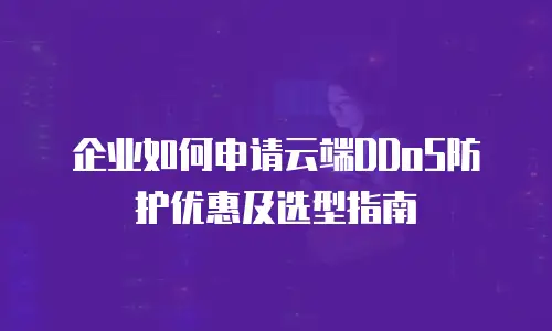 企业如何申请云端DDoS防护优惠及选型指南