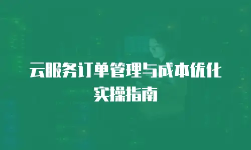 云服务订单管理与成本优化实操指南