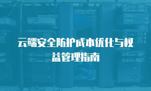 云端安全防护成本优化与权益管理指南