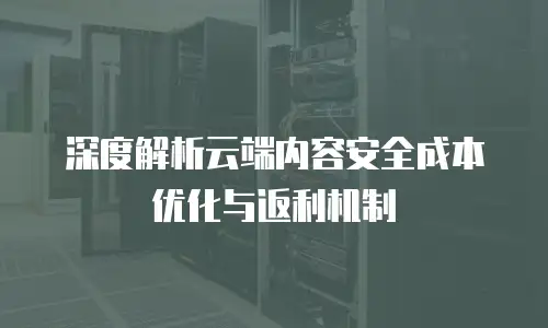 深度解析云端内容安全成本优化与返利机制