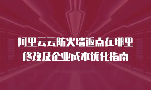 阿里云云防火墙返点在哪里修改及企业成本优化指南