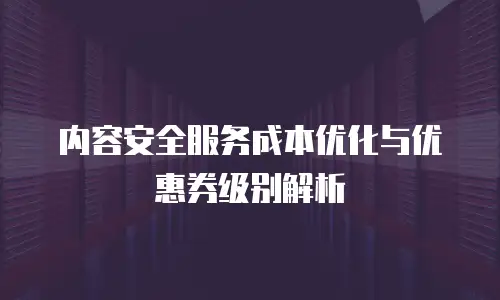 内容安全服务成本优化与优惠券级别解析