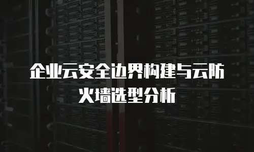 企业云安全边界构建与云防火墙选型分析