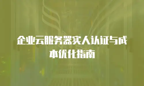 企业云服务器实人认证与成本优化指南