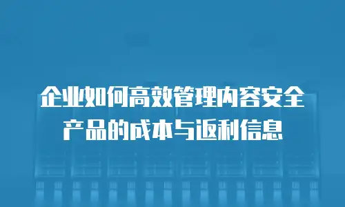 企业如何高效管理内容安全产品的成本与返利信息
