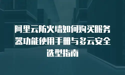 阿里云防火墙如何购买服务器功能使用手册与多云安全选型指南
