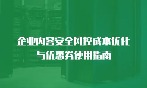 企业内容安全风控成本优化与优惠券使用指南