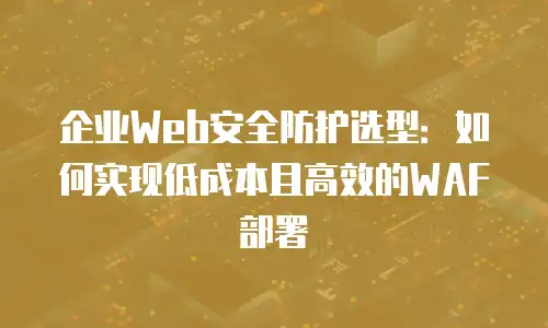 企业Web安全防护选型：如何实现低成本且高效的WAF部署