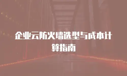 企业云防火墙选型与成本计算指南