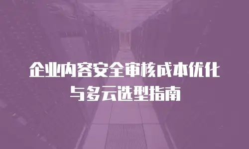 企业内容安全审核成本优化与多云选型指南