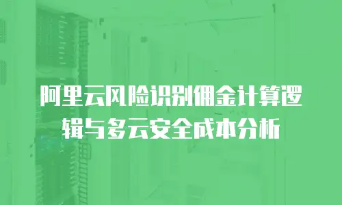 阿里云风险识别佣金计算逻辑与多云安全成本分析