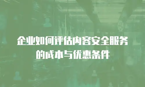 企业如何评估内容安全服务的成本与优惠条件