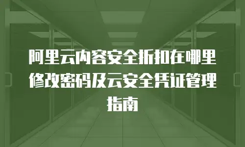阿里云内容安全折扣在哪里修改密码及云安全凭证管理指南