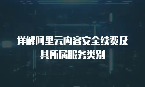 详解阿里云内容安全续费及其所属服务类别