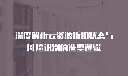 深度解析云资源折扣状态与风险识别的选型逻辑