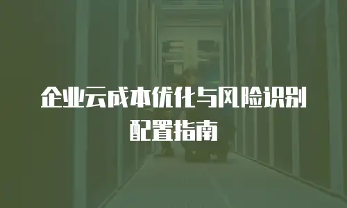 企业云成本优化与风险识别配置指南