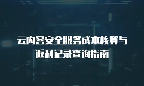 云内容安全服务成本核算与返利记录查询指南