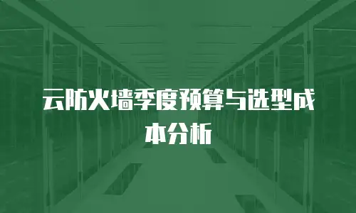 云防火墙季度预算与选型成本分析