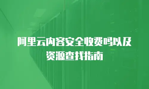 阿里云内容安全收费吗以及资源查找指南