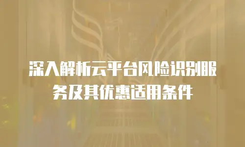 深入解析云平台风险识别服务及其优惠适用条件