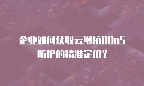 企业如何获取云端抗DDoS防护的精准定价？