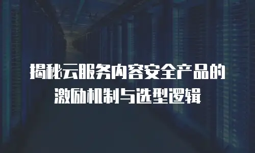 揭秘云服务内容安全产品的激励机制与选型逻辑