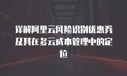 详解阿里云风险识别优惠券及其在多云成本管理中的定位
