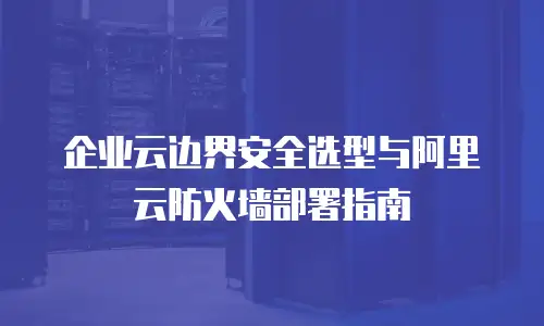 企业云边界安全选型与阿里云防火墙部署指南