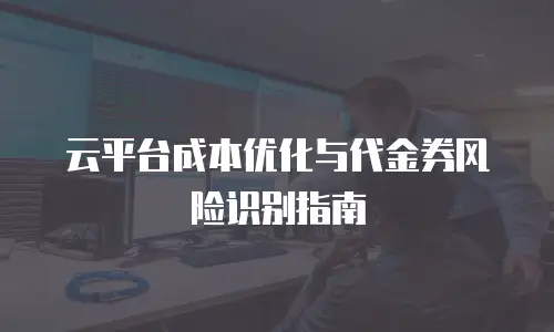 云平台成本优化与代金券风险识别指南