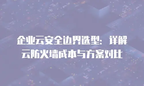 企业云安全边界选型：详解云防火墙成本与方案对比