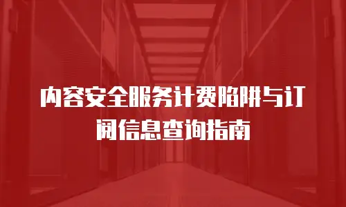 内容安全服务计费陷阱与订阅信息查询指南