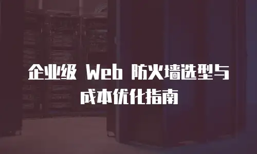 企业级 Web 防火墙选型与成本优化指南