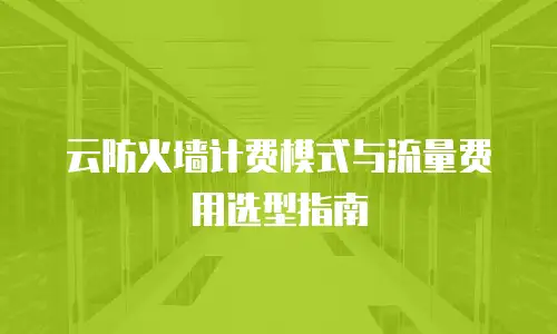 云防火墙计费模式与流量费用选型指南