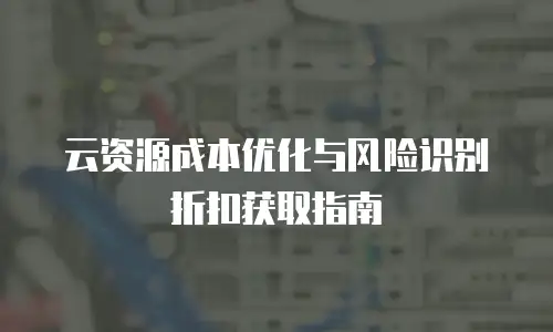 云资源成本优化与风险识别折扣获取指南