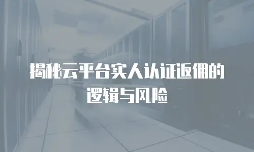 揭秘云平台实人认证返佣的逻辑与风险