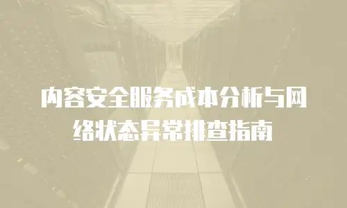 内容安全服务成本分析与网络状态异常排查指南
